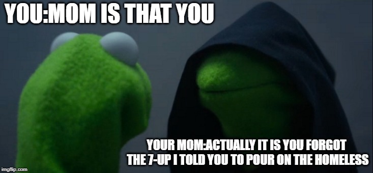Abusive but fun Kermit | YOU:MOM IS THAT YOU; YOUR MOM:ACTUALLY IT IS YOU FORGOT THE 7-UP I TOLD YOU TO POUR ON THE HOMELESS | image tagged in memes,evil kermit | made w/ Imgflip meme maker