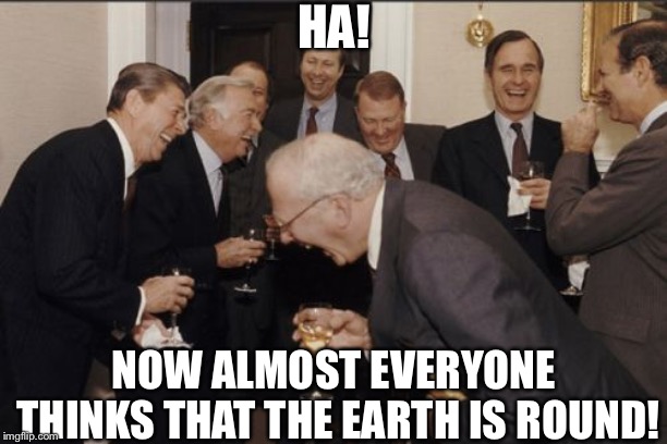 Those Are Some Evil Politicians... | HA! NOW ALMOST EVERYONE THINKS THAT THE EARTH IS ROUND! | image tagged in memes,laughing men in suits | made w/ Imgflip meme maker