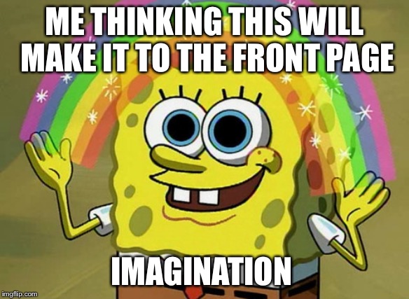 Imagination Spongebob Meme | ME THINKING THIS WILL MAKE IT TO THE FRONT PAGE; IMAGINATION | image tagged in memes,imagination spongebob | made w/ Imgflip meme maker