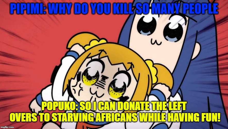pop team epic | PIPIMI: WHY DO YOU KILL SO MANY PEOPLE; POPUKO: SO I CAN DONATE THE LEFT OVERS TO STARVING AFRICANS WHILE HAVING FUN! | image tagged in pop team epic | made w/ Imgflip meme maker