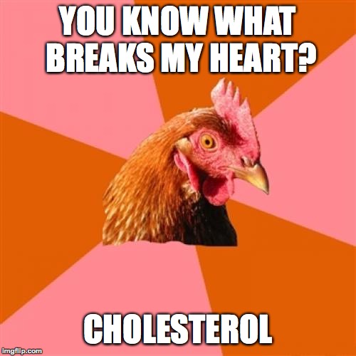 The worst time to have a heart attack is during a game of charades |  YOU KNOW WHAT BREAKS MY HEART? CHOLESTEROL | image tagged in memes,anti joke chicken,funny,health,broken heart,memelord344 | made w/ Imgflip meme maker