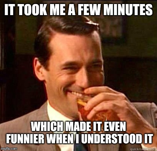 Laughing Don Draper | IT TOOK ME A FEW MINUTES WHICH MADE IT EVEN FUNNIER WHEN I UNDERSTOOD IT | image tagged in laughing don draper | made w/ Imgflip meme maker