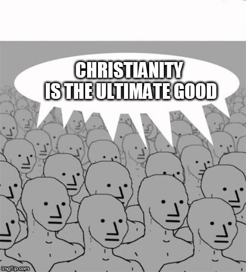 NPCProgramScreed | CHRISTIANITY IS THE ULTIMATE GOOD | image tagged in npcprogramscreed,christianity,religion,religious,anti religion,anti religious | made w/ Imgflip meme maker