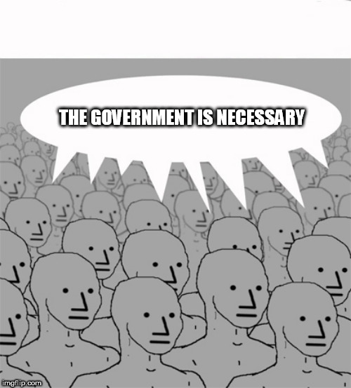 NPCProgramScreed | THE GOVERNMENT IS NECESSARY | image tagged in npcprogramscreed,politics,government,anti politics,anti government,anti political | made w/ Imgflip meme maker