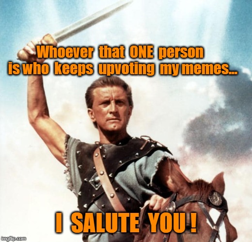 YOU ARE SPARTACUS! | Whoever  that  ONE  person  is who  keeps  upvoting  my memes... I  SALUTE  YOU ! | image tagged in spartacus,those who are not afraid to stand,memes | made w/ Imgflip meme maker