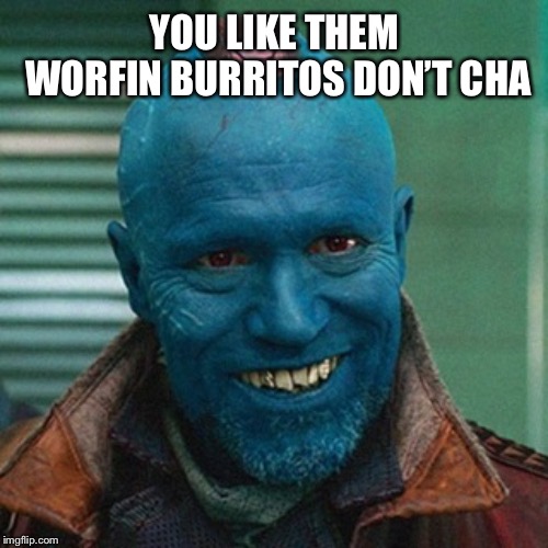 Yondu | YOU LIKE THEM WORFIN BURRITOS DON’T CHA | image tagged in yondu | made w/ Imgflip meme maker