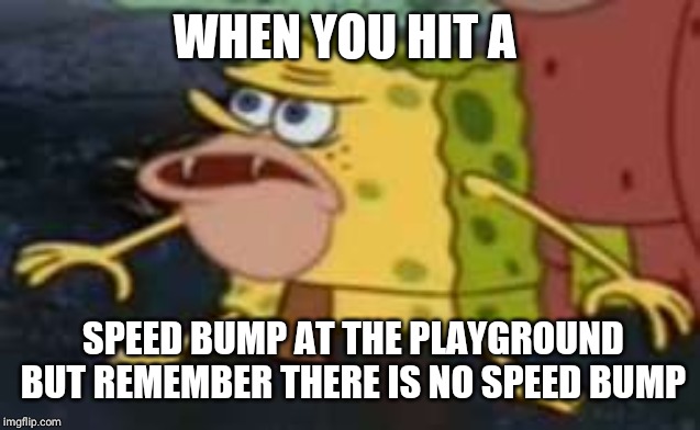 Spongegar |  WHEN YOU HIT A; SPEED BUMP AT THE PLAYGROUND BUT REMEMBER THERE IS NO SPEED BUMP | image tagged in memes,spongegar | made w/ Imgflip meme maker