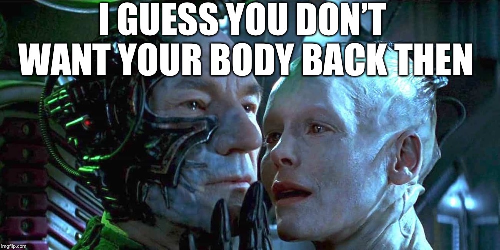 Locutus n borgie | I GUESS YOU DON’T WANT YOUR BODY BACK THEN | image tagged in locutus n borgie | made w/ Imgflip meme maker