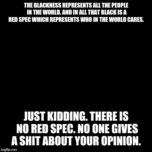 Black Square | THE BLACKNESS REPRESENTS ALL THE PEOPLE IN THE WORLD. AND IN ALL THAT BLACK IS A RED SPEC WHICH REPRESENTS WHO IN THE WORLD CARES. JUST KIDD | image tagged in black square | made w/ Imgflip meme maker