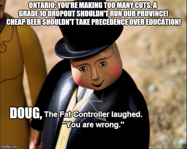 The Fat Controller Meme | ONTARIO: YOU'RE MAKING TOO MANY CUTS. A GRADE 10 DROPOUT SHOULDN'T RUN OUR PROVINCE! CHEAP BEER SHOULDN'T TAKE PRECEDENCE OVER EDUCATION! DOUG, | image tagged in the fat controller meme | made w/ Imgflip meme maker
