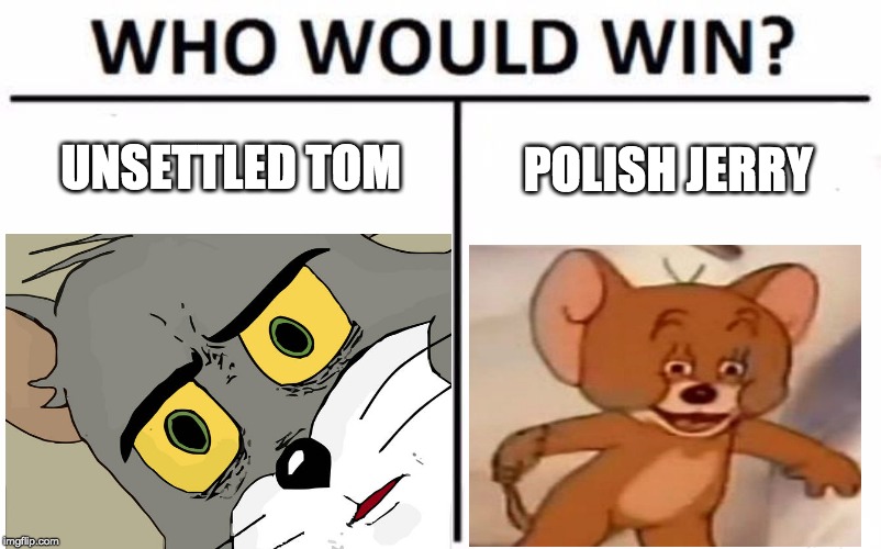 Which meme is better? | UNSETTLED TOM; POLISH JERRY | image tagged in unsettled tom,polish jerry,tom and jerry,who would win | made w/ Imgflip meme maker