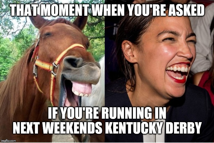 AOC horse face Alexandria Ocasio-Cortez | THAT MOMENT WHEN YOU'RE ASKED; IF YOU'RE RUNNING IN NEXT WEEKENDS KENTUCKY DERBY | image tagged in aoc horse face alexandria ocasio-cortez | made w/ Imgflip meme maker