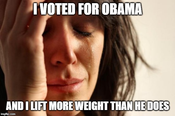 First World Problems Meme | I VOTED FOR OBAMA AND I LIFT MORE WEIGHT THAN HE DOES | image tagged in memes,first world problems | made w/ Imgflip meme maker