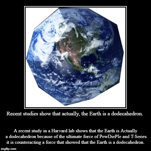 Recent studies show that actually, the Earth is a dodecahedron. | A recent study in a Harvard lab shows that the Earth is Actually a dodecah | image tagged in funny,demotivationals | made w/ Imgflip demotivational maker