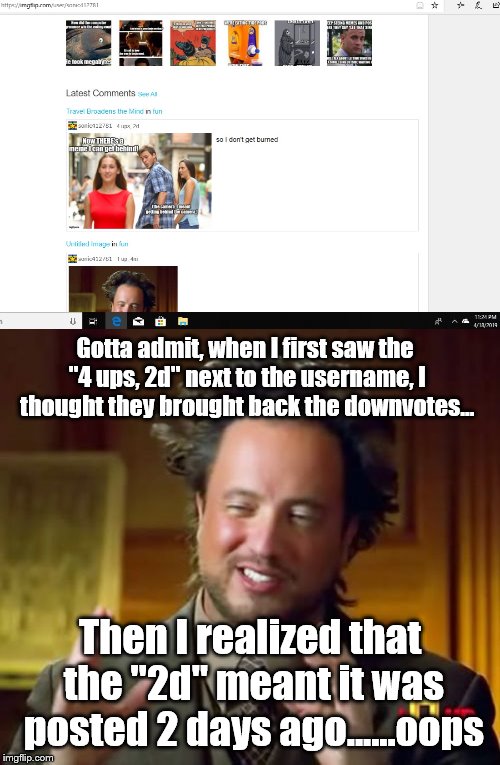 also, 4m means 4 months... | Gotta admit, when I first saw the "4 ups, 2d" next to the username, I thought they brought back the downvotes... Then I realized that the "2d" meant it was posted 2 days ago......oops | image tagged in memes,ancient aliens,oops,minor mistake marvin,downvotes | made w/ Imgflip meme maker