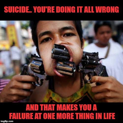 SUICIDE.. YOU'RE DOING IT ALL WRONG; AND THAT MAKES YOU A FAILURE AT ONE MORE THING IN LIFE | image tagged in suicide | made w/ Imgflip meme maker