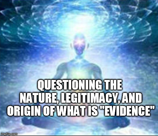 QUESTIONING THE NATURE, LEGITIMACY, AND ORIGIN OF WHAT IS "EVIDENCE" | made w/ Imgflip meme maker
