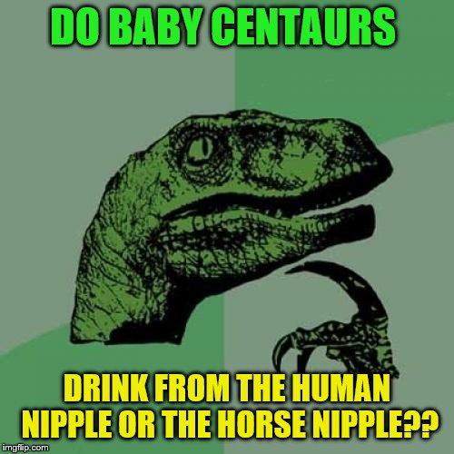 Philosoraptor | DO BABY CENTAURS; DRINK FROM THE HUMAN NIPPLE OR THE HORSE NIPPLE?? | image tagged in memes,philosoraptor | made w/ Imgflip meme maker