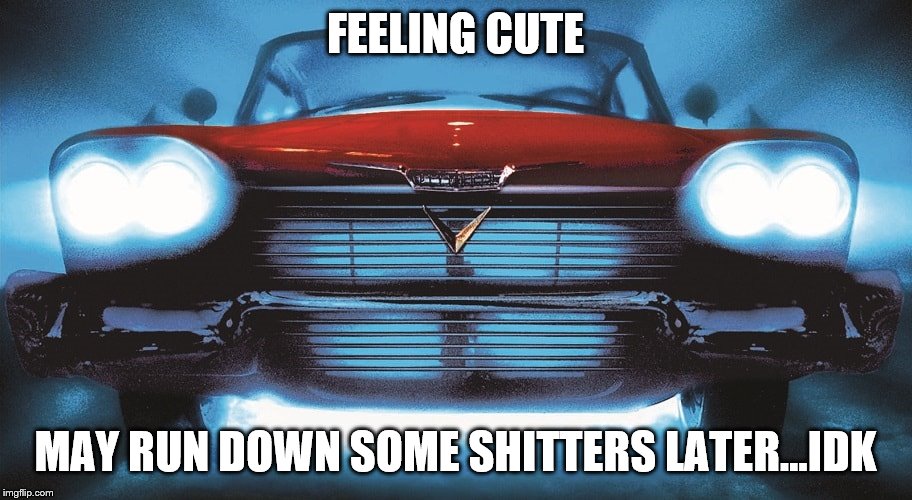 FEELING CUTE; MAY RUN DOWN SOME SHITTERS LATER...IDK | image tagged in car | made w/ Imgflip meme maker