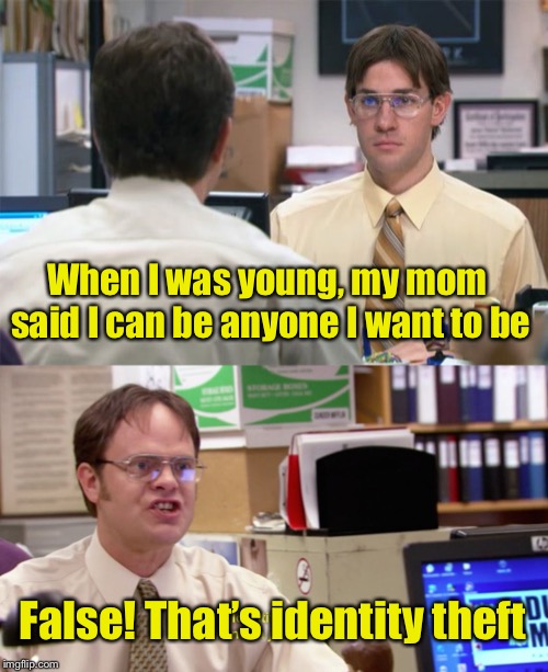 Who do you want to be? | When I was young, my mom said I can be anyone I want to be; False! That’s identity theft | image tagged in jim halpert identity theft,dwight schrute identity theft,identity theft | made w/ Imgflip meme maker