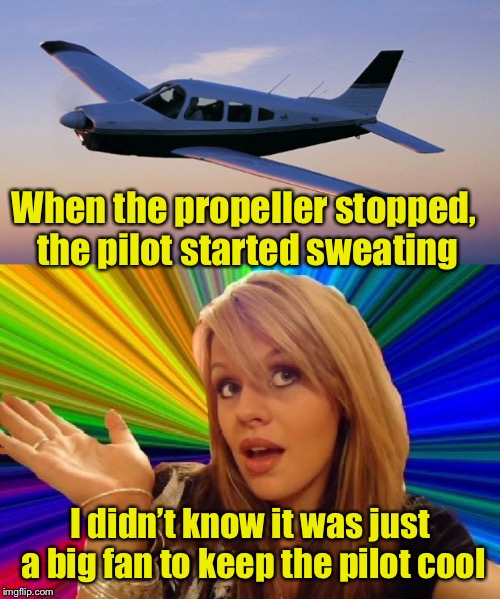 Now you know | When the propeller stopped, the pilot started sweating; I didn’t know it was just a big fan to keep the pilot cool | image tagged in small plane,airplane,fan,dumb blonde | made w/ Imgflip meme maker
