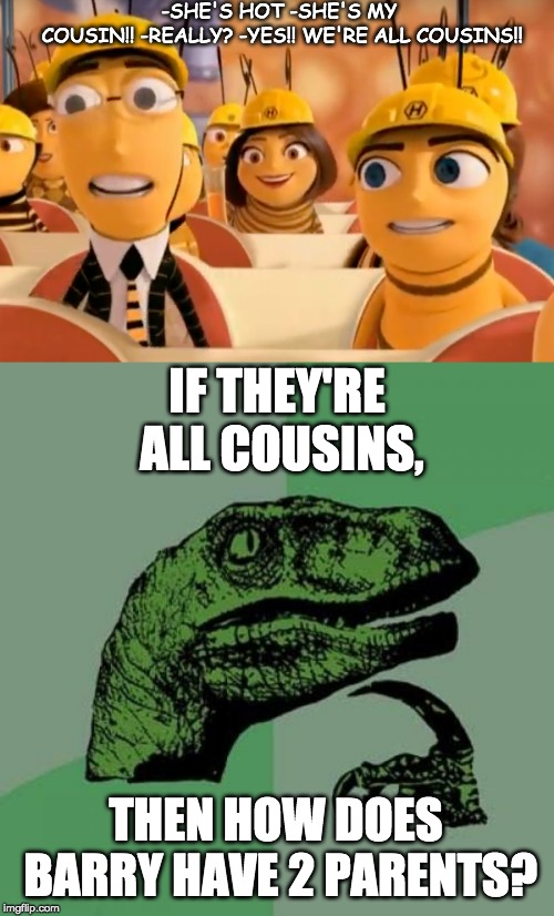 -SHE'S HOT
-SHE'S MY COUSIN!!
-REALLY?
-YES!! WE'RE ALL COUSINS!! IF THEY'RE ALL COUSINS, THEN HOW DOES BARRY HAVE 2 PARENTS? | image tagged in memes,philosoraptor | made w/ Imgflip meme maker