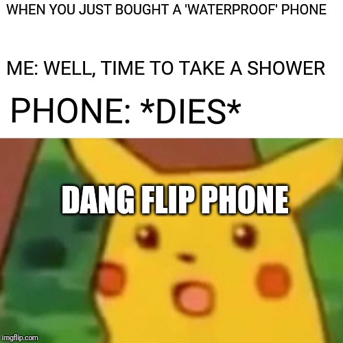 Surprised Pikachu Meme | WHEN YOU JUST BOUGHT A 'WATERPROOF' PHONE; ME: WELL, TIME TO TAKE A SHOWER; PHONE: *DIES*; DANG FLIP PHONE | image tagged in memes,surprised pikachu | made w/ Imgflip meme maker