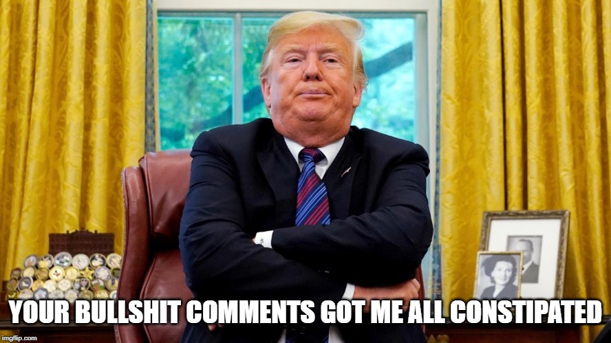 Trump Constipated | YOUR BULLSHIT COMMENTS GOT ME ALL CONSTIPATED | image tagged in donald trump | made w/ Imgflip meme maker