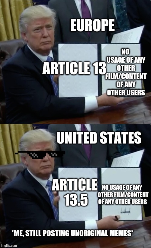 EUROPE; NO USAGE OF ANY OTHER FILM/CONTENT OF ANY OTHER USERS; ARTICLE 13; UNITED STATES; ARTICLE 13.5; NO USAGE OF ANY  OTHER FILM/CONTENT OF ANY OTHER USERS; *ME, STILL POSTING UNORIGINAL MEMES* | image tagged in memes,trump bill signing | made w/ Imgflip meme maker
