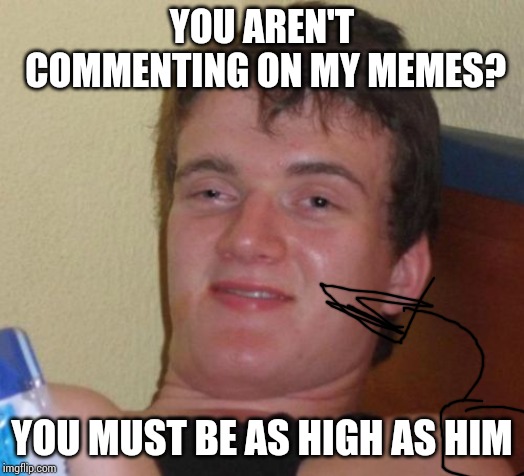 10 Guy Meme | YOU AREN'T COMMENTING ON MY MEMES? YOU MUST BE AS HIGH AS HIM | image tagged in memes,10 guy | made w/ Imgflip meme maker