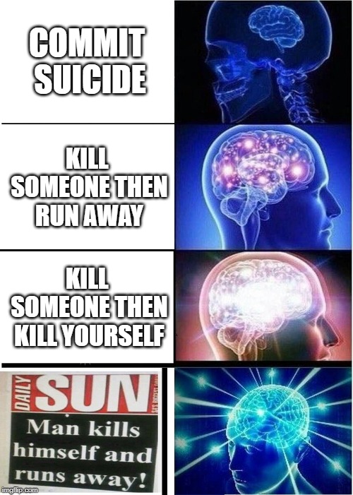 Expanding Brain | COMMIT SUICIDE; KILL SOMEONE THEN RUN AWAY; KILL SOMEONE THEN KILL YOURSELF | image tagged in memes,expanding brain | made w/ Imgflip meme maker