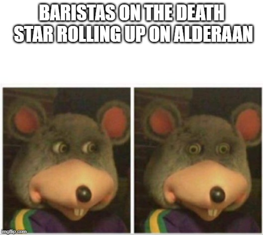chuck e cheese rat stare | BARISTAS ON THE DEATH STAR ROLLING UP ON ALDERAAN | image tagged in chuck e cheese rat stare | made w/ Imgflip meme maker