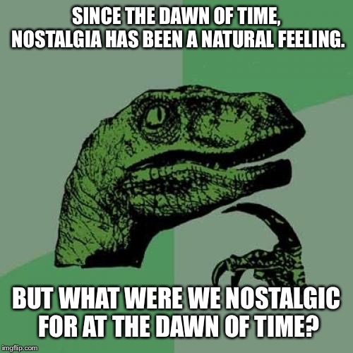 Philosoraptor Meme | SINCE THE DAWN OF TIME, NOSTALGIA HAS BEEN A NATURAL FEELING. BUT WHAT WERE WE NOSTALGIC FOR AT THE DAWN OF TIME? | image tagged in memes,philosoraptor | made w/ Imgflip meme maker