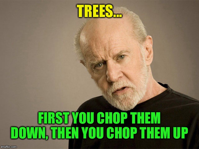 George Carlin | TREES... FIRST YOU CHOP THEM DOWN, THEN YOU CHOP THEM UP | image tagged in george carlin | made w/ Imgflip meme maker