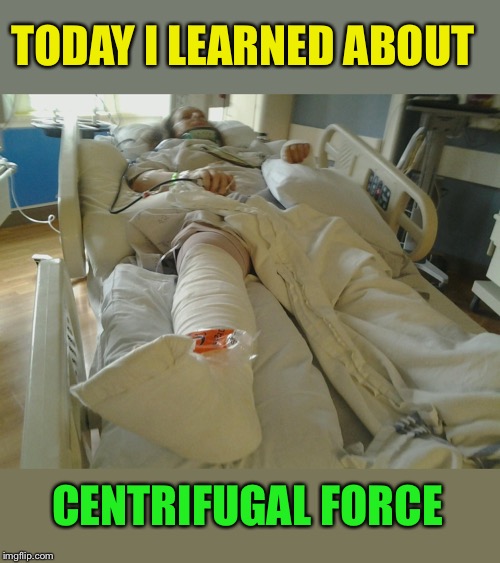 Woman in hospital bed | TODAY I LEARNED ABOUT CENTRIFUGAL FORCE | image tagged in woman in hospital bed | made w/ Imgflip meme maker