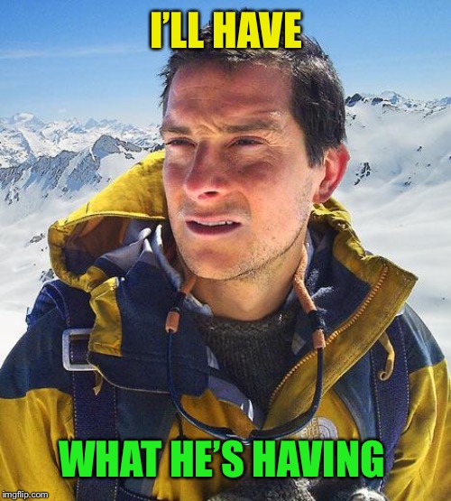Bear Grylls Meme | I’LL HAVE WHAT HE’S HAVING | image tagged in memes,bear grylls | made w/ Imgflip meme maker