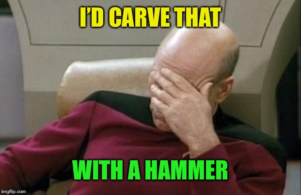 Captain Picard Facepalm Meme | I’D CARVE THAT WITH A HAMMER | image tagged in memes,captain picard facepalm | made w/ Imgflip meme maker