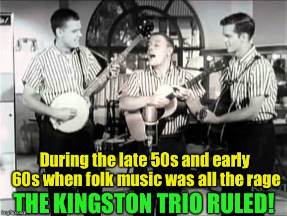 When folk music was all the rage | During the late 50s and early 60s when folk music was all the rage; THE KINGSTON TRIO RULED! | image tagged in the kingston trio | made w/ Imgflip meme maker