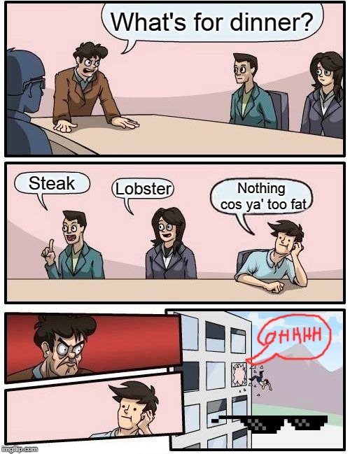 Boardroom Meeting Suggestion Meme | What's for dinner? Steak; Lobster; Nothing cos ya' too fat | image tagged in memes,boardroom meeting suggestion | made w/ Imgflip meme maker