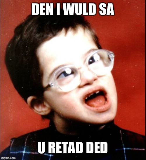 retard | DEN I WULD SA U RETAD DED | image tagged in retard | made w/ Imgflip meme maker