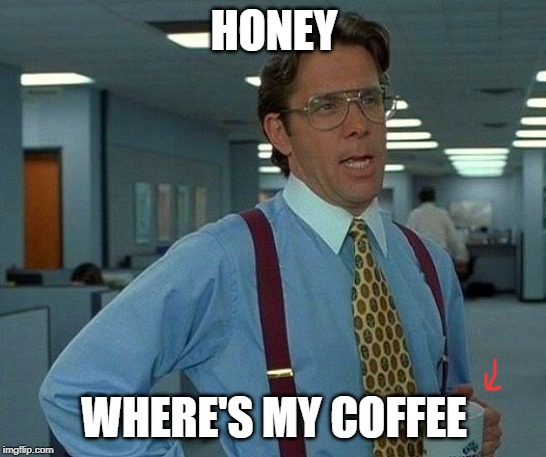 That Would Be Great | HONEY; WHERE'S MY COFFEE | image tagged in memes,that would be great | made w/ Imgflip meme maker