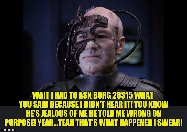 WAIT I HAD TO ASK BORG 26315 WHAT YOU SAID BECAUSE I DIDN'T HEAR IT! YOU KNOW HE'S JEALOUS OF ME HE TOLD ME WRONG ON PURPOSE! YEAH...YEAH TH | made w/ Imgflip meme maker