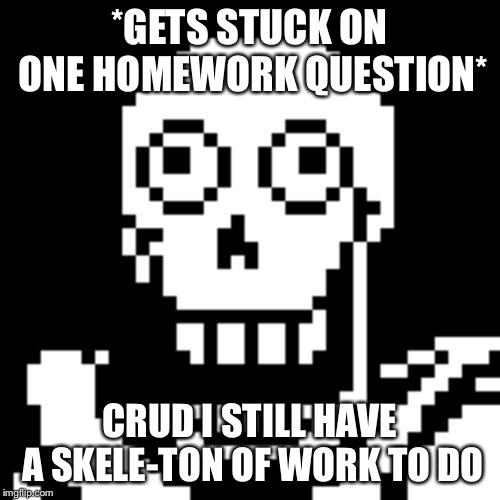 Papyrus Undertale | *GETS STUCK ON ONE HOMEWORK QUESTION*; CRUD I STILL HAVE A SKELE-TON OF WORK TO DO | image tagged in papyrus undertale | made w/ Imgflip meme maker