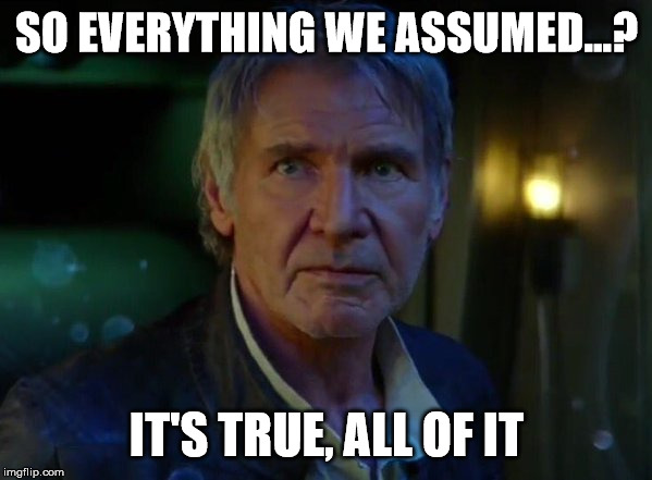 It's true, all of it!  | SO EVERYTHING WE ASSUMED...? IT'S TRUE, ALL OF IT | image tagged in it's true all of it | made w/ Imgflip meme maker
