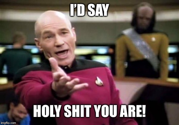 Picard Wtf Meme | I’D SAY HOLY SHIT YOU ARE! | image tagged in memes,picard wtf | made w/ Imgflip meme maker