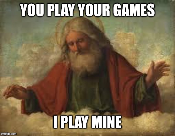 god | YOU PLAY YOUR GAMES I PLAY MINE | image tagged in god | made w/ Imgflip meme maker
