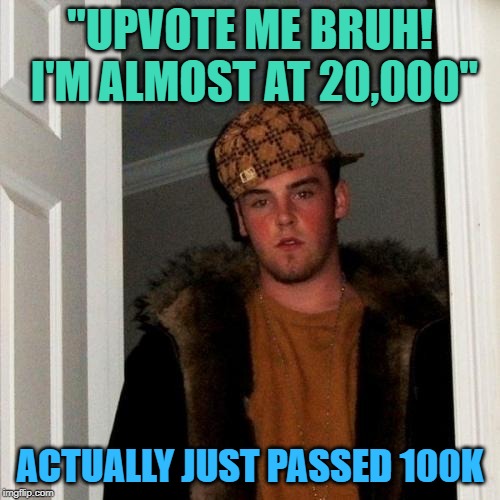 Scumbag upvote beggar is me! | "UPVOTE ME BRUH! I'M ALMOST AT 20,000"; ACTUALLY JUST PASSED 100K | image tagged in memes,scumbag steve,points,upvote,begging | made w/ Imgflip meme maker