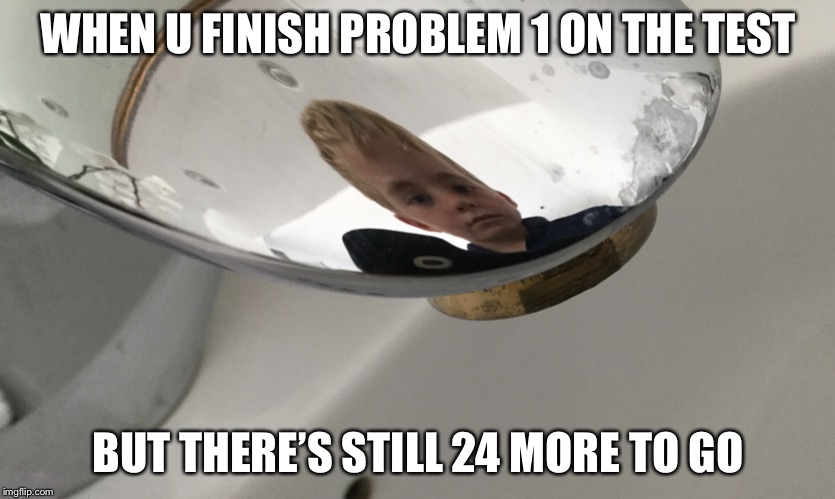 WHEN U FINISH PROBLEM 1 ON THE TEST; BUT THERE’S STILL 24 MORE TO GO | image tagged in memes | made w/ Imgflip meme maker