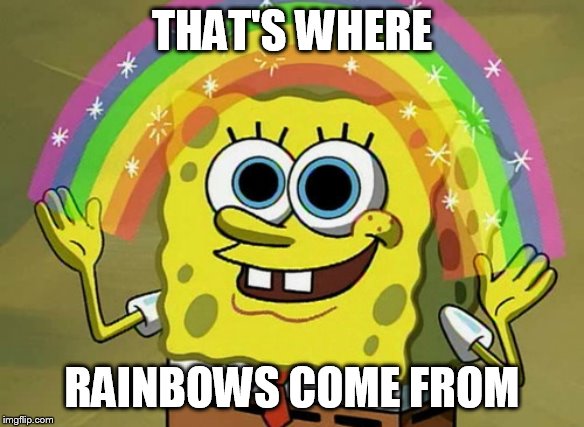 Imagination Spongebob Meme | THAT'S WHERE RAINBOWS COME FROM | image tagged in memes,imagination spongebob | made w/ Imgflip meme maker