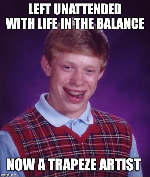Bad Luck Brian Meme | LEFT UNATTENDED WITH LIFE IN THE BALANCE NOW A TRAPEZE ARTIST | image tagged in memes,bad luck brian | made w/ Imgflip meme maker